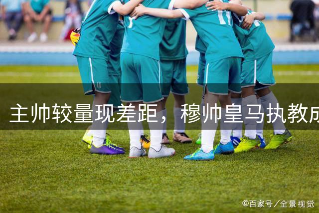 主帅较量现差距，穆帅皇马执教成绩完胜前任