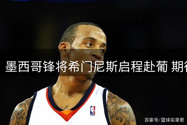 墨西哥锋将希门尼斯启程赴葡 期待波尔图新篇章