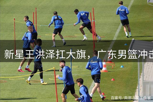 新星王洪泽扛大旗，广东男篮冲击总决赛添利器