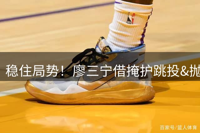 稳住局势！廖三宁借掩护跳投&抛投造成干扰球连拿4分止血