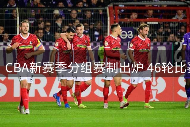 CBA新赛季分组赛制出炉 46轮比赛分三期进行